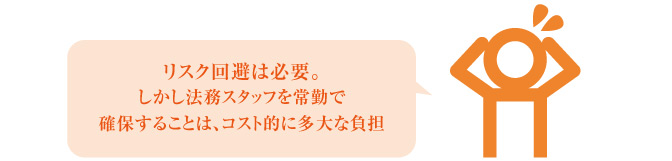 リスク回避は必要。しかし法務スタッフを常勤で確保することはコスト的に多大な負担